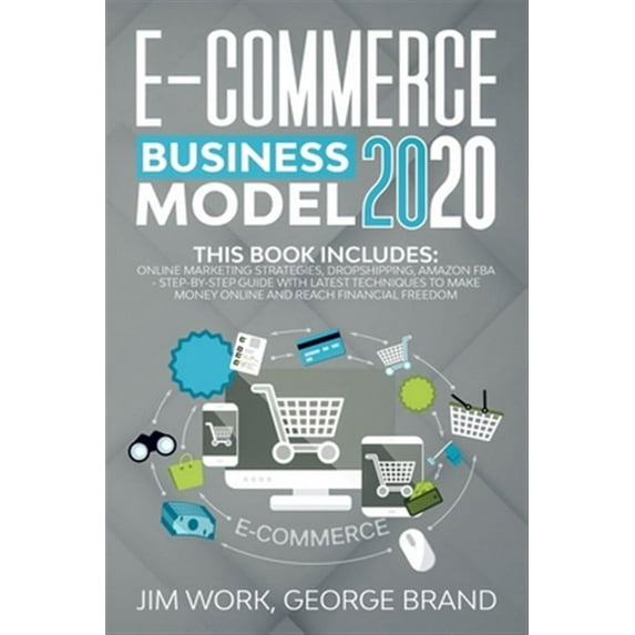 E-Commerce Business Model 2020: This Book Includes: Online Marketing Strategies, Dropshipping, Amazon FBA - Step-by-Step Guide with Latest Techniques to Make Money Online and Reach Financial Freedom.