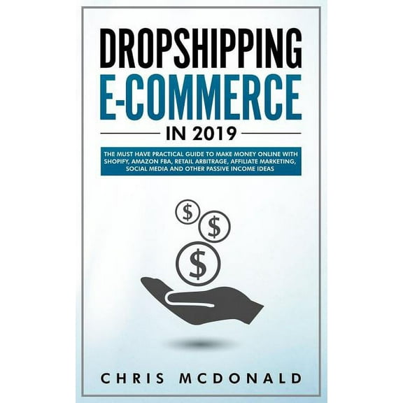 Dropshipping E-commerce in 2019: The Must Have Practical Guide to Make Money Online With Shopify, Amazon FBA, Retail Arbitrage, Affiliate Marketing, S Paperback