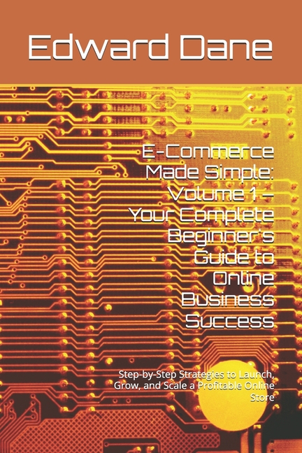 E-Commerce Made Simple: Volume 1 - Your Complete Beginner's Guide to Online Business Success: Step-by-Step Strategies to, (Paperback)
