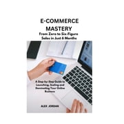 E-Commerce Mastery FROM ZERO TO SIX-FIGURE SALES IN JUST 6 MONTHS ; A Step-by-Step Guide to Launching, Scaling, and Dom, Paperback