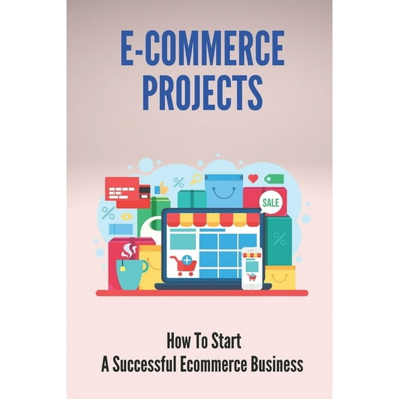 E-Commerce Projects : How To Start A Successful Ecommerce Business: Business To Start Online (Paperback)