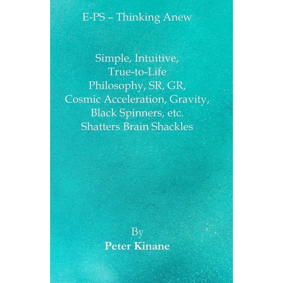 E-PS - Thinking Anew: Simple, Intuitive, True-to-Life Philosophy, SR, GR, Cosmic Acceleration, Gravity, Black Spinners, , (Paperback)