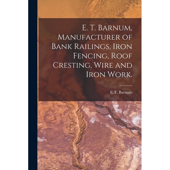 E. T. Barnum, Manufacturer of Bank Railings, Iron Fencing, Roof Cresting, Wire and Iron Work. (Paperback)