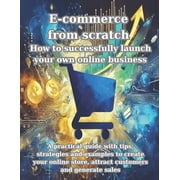 E-commerce from scratch How to successfully launch your own online business A practical guide with tips, strategies and examples to create your online store, attract customers and generate sales Pap