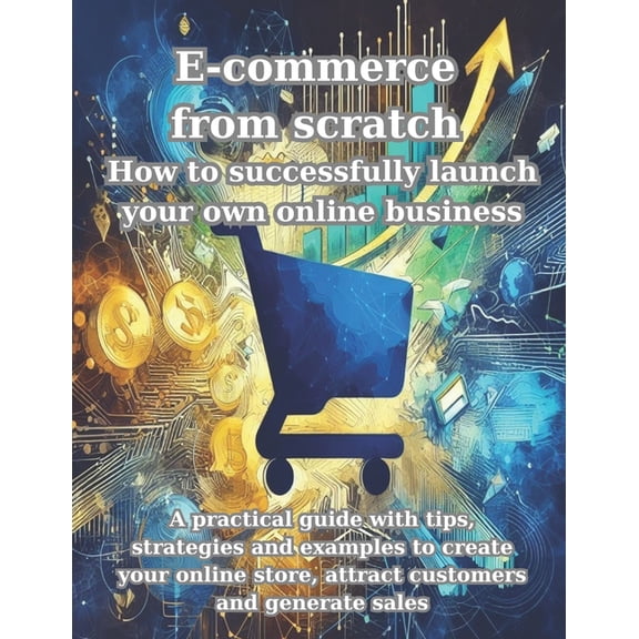 E-commerce from scratch How to successfully launch your own online business: A practical guide with tips, strategies and examples to create your online store, attract customers and generate sales (Pap