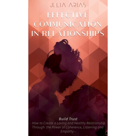 EFFECTIVE COMMUNICATION IN RELATIONSHIPS - Build Trust : How to Create a Loving and Healthy Relationship Through the Power of Coherence, Listening, and Empathy (Hardcover)