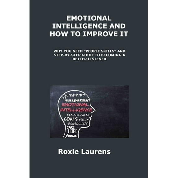 EMOTIONAL INTELLIGENCE AND HOW TO IMPROVE IT: WHY YOU NEED "PEOPLE SKILLS" AND STEPBY- STEP GUIDE TO BECOMING A BETTER LISTENER