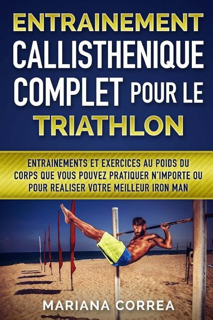ENTRAINEMENT CALLISTHENIQUE COMPLET POUR Le TRIATHLON: ENTRAINEMENTS Et EXERCICES AU POIDS DU CORPS QUE VOUS POUVEZ PRATIQUER N?IMPORTE OU POUR REALISER VOTRE MEILLEUR IRON MAN (Paperback)