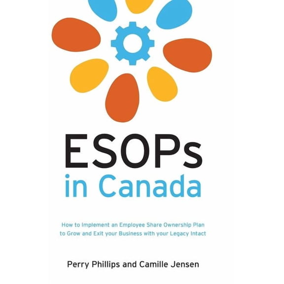 ESOPs in Canada: How to Implement an Employee Share Ownership Plan to Grow and Exit your Business (Hardcover) by Perry Phillips, Camille Jensen