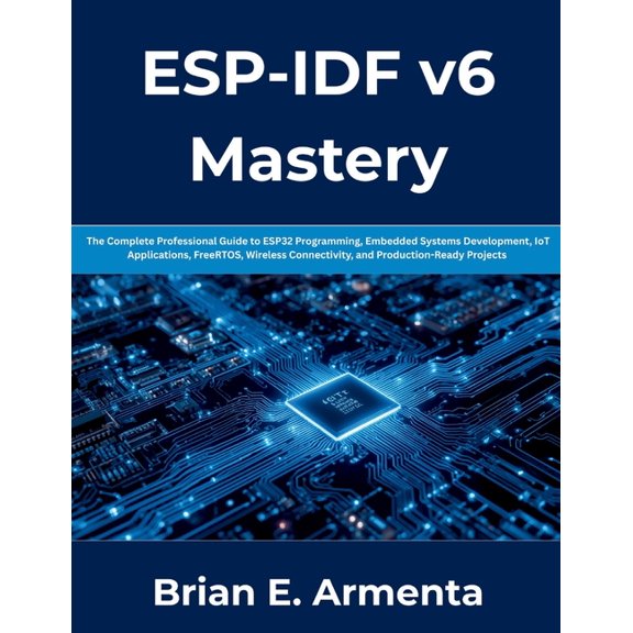 ESP-IDF v6 Mastery: The Complete Professional Guide to ESP32 Programming, Embedded Systems Development, IoT Applications, (Paperback)