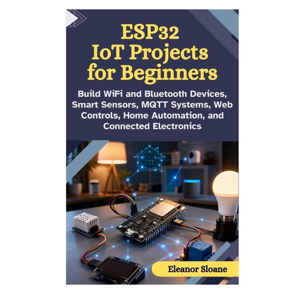 ESP32 IoT Projects for Beginners: Build WiFi and Bluetooth Devices, Smart Sensors, MQTT Systems, Web Controls, Home Auto, (Paperback)