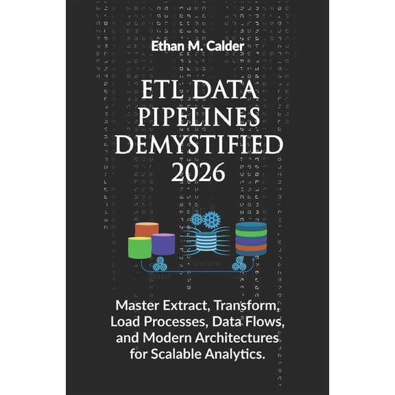 ETL Data Pipelines Demystified 2026: Master Extract, Transform, Load Processes, Data Flows, and Modern Architectures for, (Paperback)