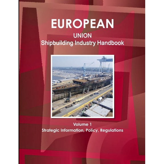 EU Shipbuilding Industry Handbook Volume 1 Strategic Information, Policy, Regulations (Paperback)