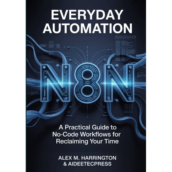 EVERYDAY AUTOMATION WITH n8n: A Practical Guide to No-Code Workflows For Reclaiming Your Time, (Paperback)