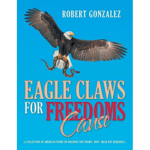 Eagle Claws for Freedoms Cause : A Collection of American Poems on Draining the Swamp Hint: Mask Not Required