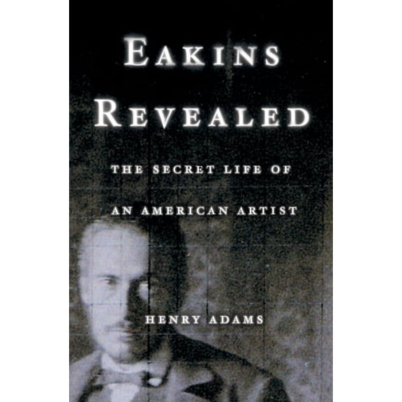 Eakins Revealed: The Secret Life of an American Artist, (Hardcover)
