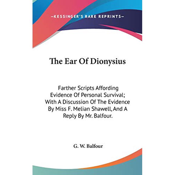 The Ear Of Dionysius: Farther Scripts Affording Evidence Of Personal Survival; With A Discussion Of The Evidence By Miss F. Melian Shawell, And A Reply By Mr. Balfour. Hardcover 054810932X G. W. Bal