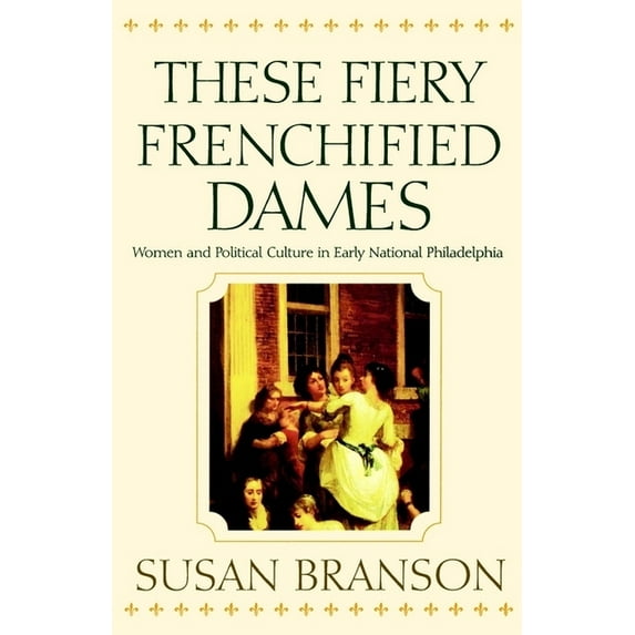 Early American Studies These Fiery Frenchified Dames: Women and Political Culture in Early National Philadelphia, (Paperback)