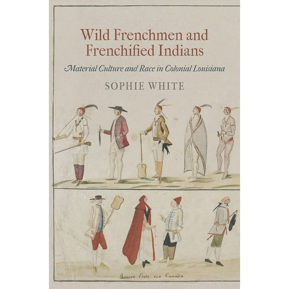 Early American Studies Wild Frenchmen and Frenchified Indians: Material Culture and Race in Colonial Louisiana, (Paperback)