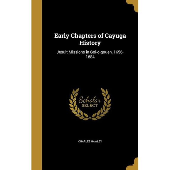 Early Chapters of Cayuga History: Jesuit Missions in Goi-o-gouen, 1656-1684 (Hardcover)
