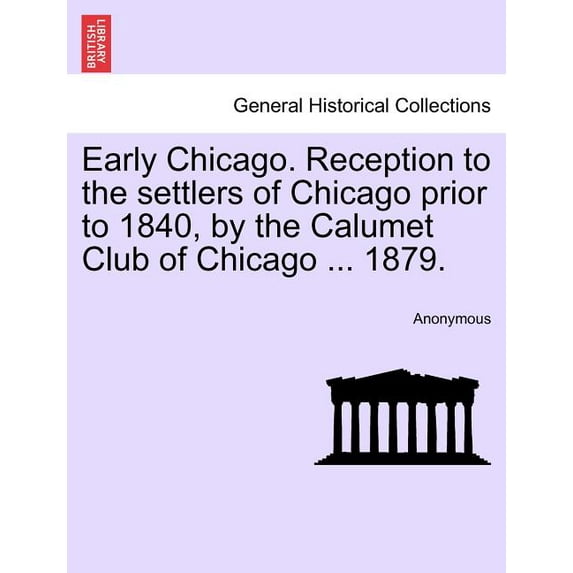 Early Chicago. Reception to the Settlers of Chicago Prior to 1840, by the Calumet Club of Chicago ... 1879.