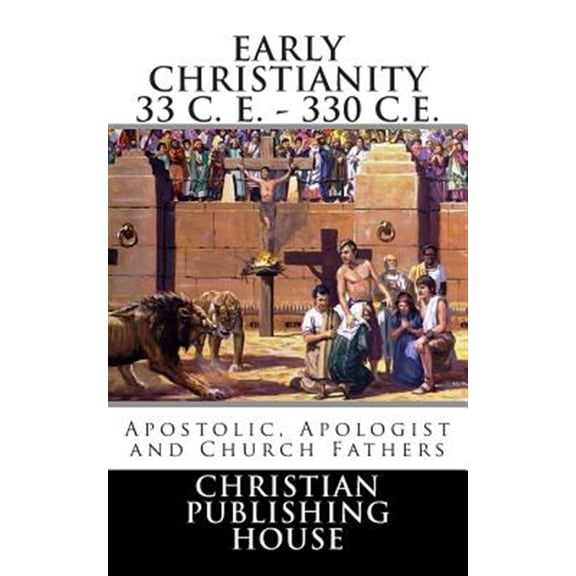 Early Christianity 33 C. E. - 330 C.E. Apostolic, Apologist and Church Fathers