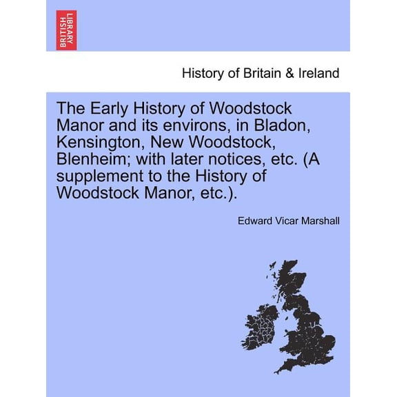 The Early History of Woodstock Manor and Its Environs, in Bladon, Kensington, New Woodstock, Blenheim; With Later Notices, Etc. (a Supplement to the History of Woodstock Manor, Etc.). (Paperback)