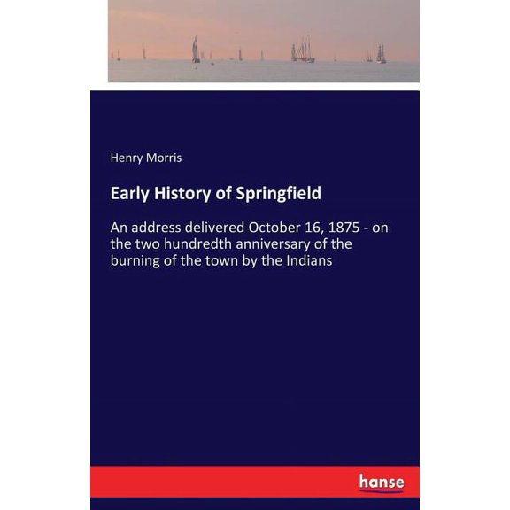 Early History of Springfield: An address delivered October 16, 1875 - on the two hundredth anniversary of the burning of, (Paperback)