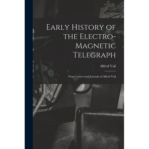 Early History of the Electro-Magnetic Telegraph : From Letters and Journals of Alfred Vail (Paperback)