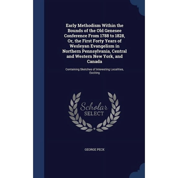 Early Methodism Within the Bounds of the Old Genesee Conference From 1788 to 1828, Or, the First Forty Years of Wesleyan Evangelism in Northern Pennsylvania, Central and Western New York, and Canada: