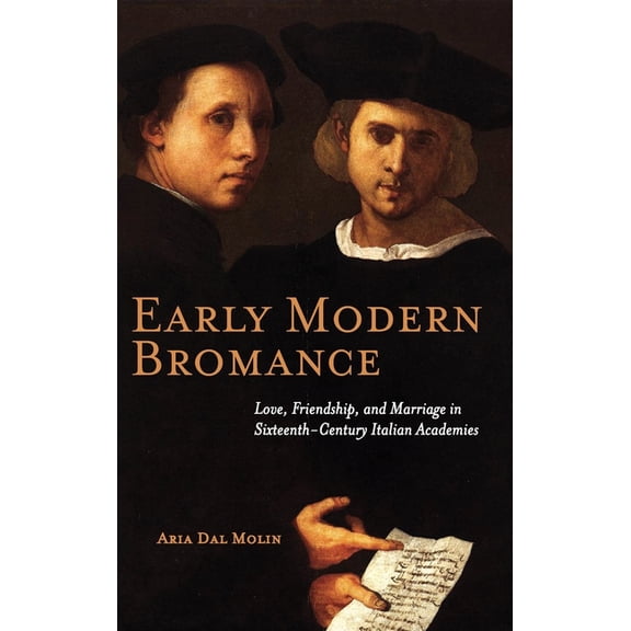 Early Modern Bromance: Love, Friendship, and Marriage in Sixteenth-Century Italian Academies (Hardcover)