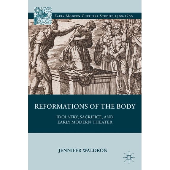 Early Modern Cultural Studies 1500-1700 Reformations of the Body: Idolatry, Sacrifice, and Early Modern Theater, (Hardcover)