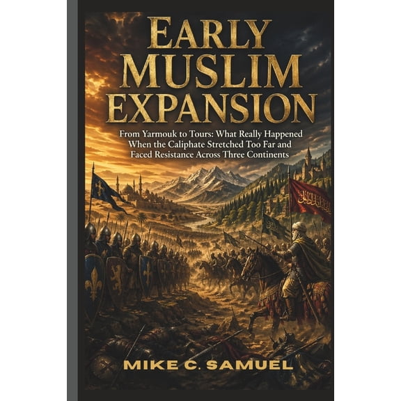 The History of All Civilizations Early Muslim Expansion: From Yarmouk to Tours: What Really Happened When the Caliphate Stretched Too Far and Faced Resis, (Paperback)