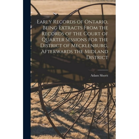Early Records of Ontario, Being Extracts From the Records of the Court of Quarter Sessions for the District of Mecklenburg, Afterwards the Midland District (Paperback)