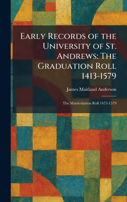 Early Records of the University of St. Andrews: The Graduation Roll 1413-1579: The Matriculation Roll 1473-1579, (Hardcover)