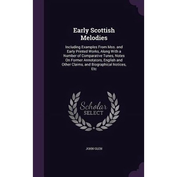 Early Scottish Melodies : Including Examples From Mss. and Early Printed Works, Along With a Number of Comparative Tunes, Notes On Former Annotators, English and Other Claims, and Biographical Notices, Etc (Hardcover)