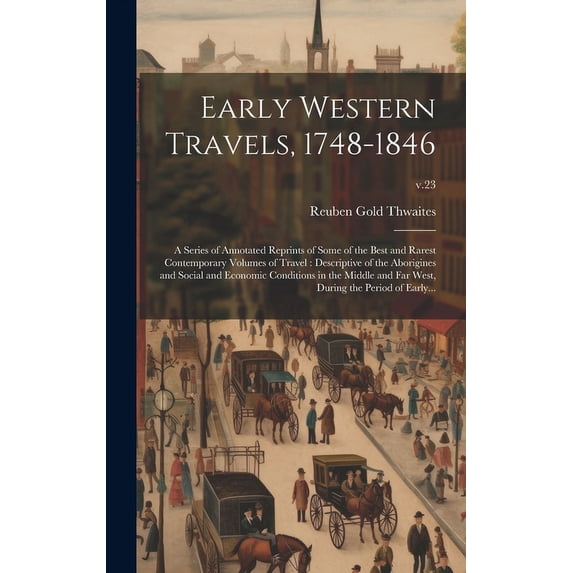 Early Western Travels, 1748-1846: A Series of Annotated Reprints of Some of the Best and Rarest Contemporary Volumes of Travel: Descriptive of the Aborigines and Social and Economic Conditions in the