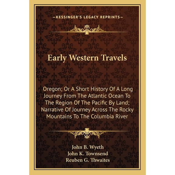 Early Western Travels : Oregon; Or A Short History Of A Long Journey From The Atlantic Ocean To The Region Of The Pacific By Land; Narrative Of Journey Across The Rocky Mountains To The Columbia River (Paperback)