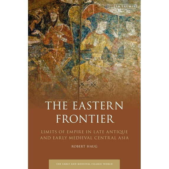 Early and Medieval Islamic World The Eastern Frontier: Limits of Empire in Late Antique and Early Medieval Central Asia, (Paperback)