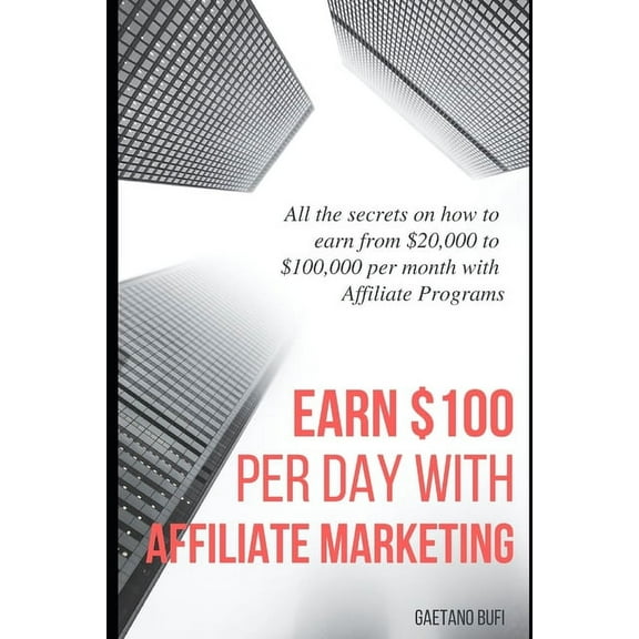 Earn $100 per day with Affiliate Marketing: All the secrets on how to earn from $20,000 to $100,000 per month with Affiliate Programs