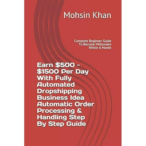 Earn $500 - $1500 Per Day With Fully Automated Dropshipping Business Idea Automatic Order Processing & Handling Step By Step Guide: Complete Beginner