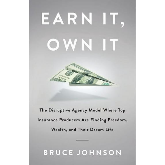 Earn It, Own It : The Disruptive Agency Model Where Top Insurance Producers Are Finding Freedom, Wealth, and Their Dream Life