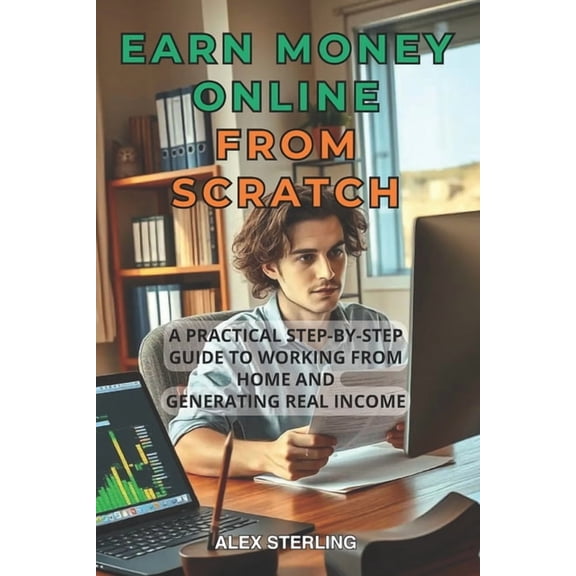 Earn money Online from scratch: A Practical Step-by-Step Guide Proven Methods to Work from Home and Create Income Have y, (Paperback)
