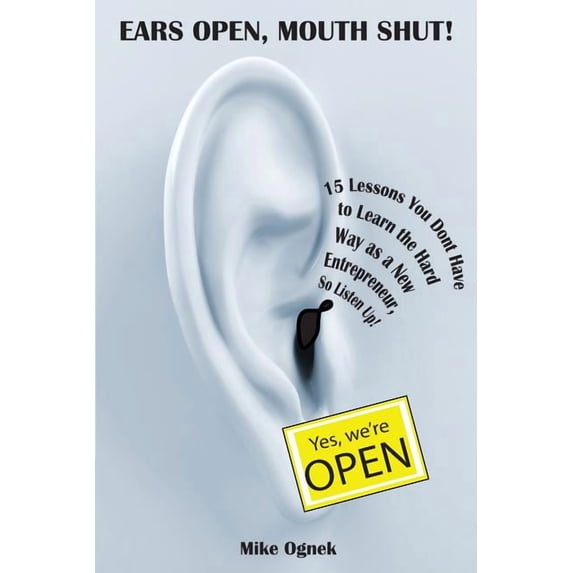 Ears Open, Mouth Shut : 15 Lessons You Don't Have to Learn as a New Entrepreneur, So Listen Up (Paperback)