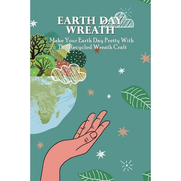 Earth Day Wreath : Make Your Earth Day Pretty With This Recycled Wreath Craft: Celebrate Earth Day With These Recycled Wreath Crafts (Paperback)