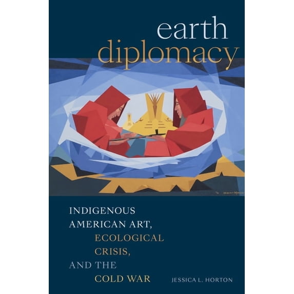 Earth Diplomacy: Indigenous American Art, Ecological Crisis, and the Cold War, (Hardcover)
