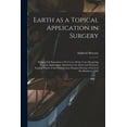 thumbnail image 1 of Earth as a Topical Application in Surgery: Being a Full Exposition of Its Use in All the Cases Requiring Topical Applications Admitted in the Men's and Women's Surgical Wards of the Pennsylvania Hospi, 1 of 1