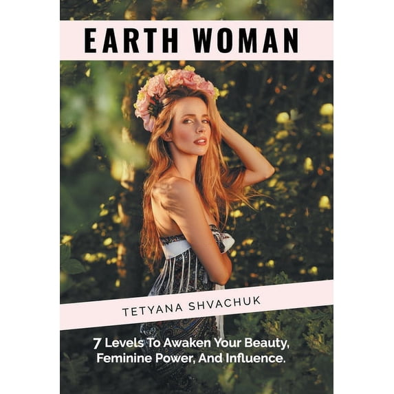 Earth Woman: 7 Levels to Awaken Your Beauty, Feminine Power, and Influence Hardcover 1982236744 9781982236748 Tetyana Shvachuk