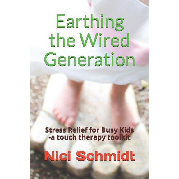 Earthing the Wired Generation: Stress Relief for Busy Kids -A Touch Therapy Toolkit