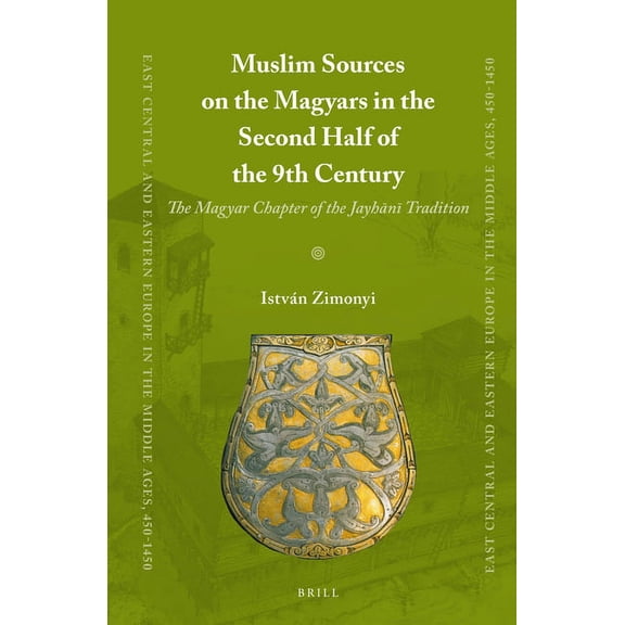 Muslim Sources on the Magyars in the Second Half of the 9th Century: The Magyar Chapter of the Jayhn Traditi, (Hardcover)